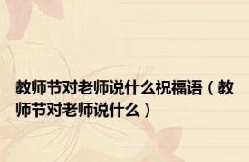 教师节对老师说什么祝福语（教师节对老师说什么）