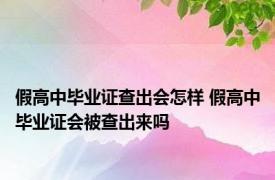 假高中毕业证查出会怎样 假高中毕业证会被查出来吗