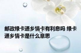 邮政绿卡通乡情卡有利息吗 绿卡通乡情卡是什么意思