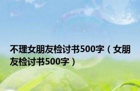 不理女朋友检讨书500字（女朋友检讨书500字）