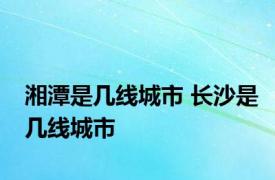 湘潭是几线城市 长沙是几线城市