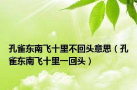 孔雀东南飞十里不回头意思（孔雀东南飞十里一回头）