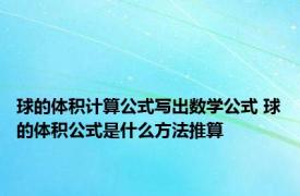 球的体积计算公式写出数学公式 球的体积公式是什么方法推算