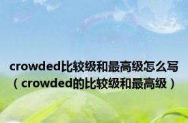 crowded比较级和最高级怎么写（crowded的比较级和最高级）