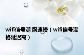 wifi信号满 网速慢（wifi信号满格延迟高）