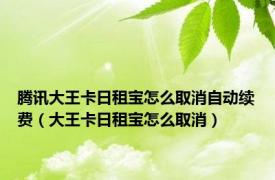 腾讯大王卡日租宝怎么取消自动续费（大王卡日租宝怎么取消）