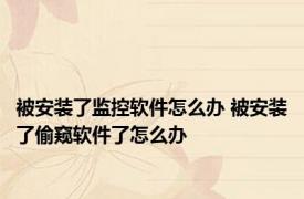 被安装了监控软件怎么办 被安装了偷窥软件了怎么办