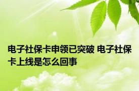 电子社保卡申领已突破 电子社保卡上线是怎么回事