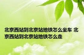 北京西站到北京站地铁怎么坐车 北京西站到北京站地铁怎么走