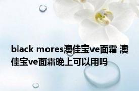 black mores澳佳宝ve面霜 澳佳宝ve面霜晚上可以用吗