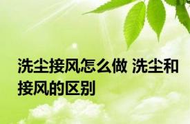 洗尘接风怎么做 洗尘和接风的区别