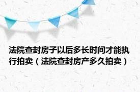 法院查封房子以后多长时间才能执行拍卖（法院查封房产多久拍卖）