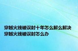 穿越火线被误封十年怎么解么解决 穿越火线被误封怎么办