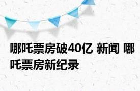 哪吒票房破40亿 新闻 哪吒票房新纪录