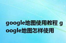 google地图使用教程 google地图怎样使用