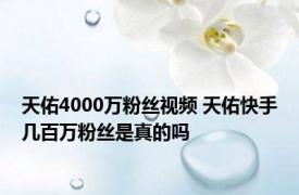 天佑4000万粉丝视频 天佑快手几百万粉丝是真的吗