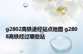 g2802高铁途经站点地图 g2808高铁经过哪些站