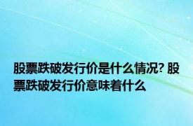 股票跌破发行价是什么情况? 股票跌破发行价意味着什么