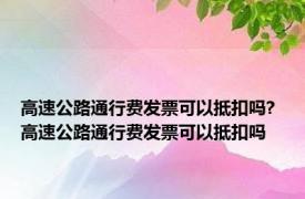 高速公路通行费发票可以抵扣吗? 高速公路通行费发票可以抵扣吗