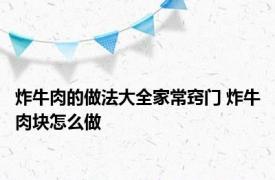 炸牛肉的做法大全家常窍门 炸牛肉块怎么做