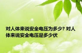 对人体来说安全电压为多少? 对人体来说安全电压是多少伏