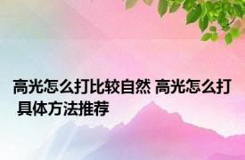 高光怎么打比较自然 高光怎么打 具体方法推荐