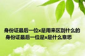 身份证最后一位x是用来区别什么的 身份证最后一位是x是什么意思