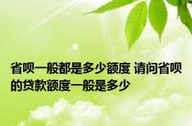 省呗一般都是多少额度 请问省呗的贷款额度一般是多少