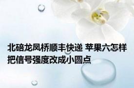 北碚龙凤桥顺丰快递 苹果六怎样把信号强度改成小圆点