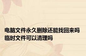 电脑文件永久删除还能找回来吗 临时文件可以清理吗