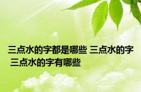 三点水的字都是哪些 三点水的字 三点水的字有哪些