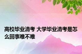 高校毕业清考 大学毕业清考是怎么回事难不难