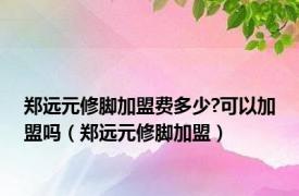 郑远元修脚加盟费多少?可以加盟吗（郑远元修脚加盟）