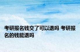 考研报名钱交了可以退吗 考研报名的钱能退吗