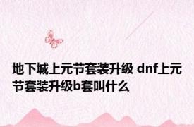 地下城上元节套装升级 dnf上元节套装升级b套叫什么