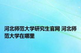 河北师范大学研究生官网 河北师范大学在哪里