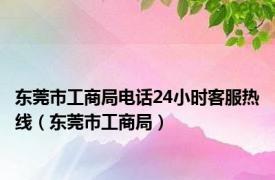 东莞市工商局电话24小时客服热线（东莞市工商局）