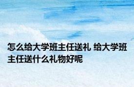 怎么给大学班主任送礼 给大学班主任送什么礼物好呢