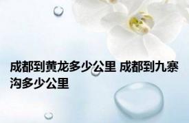 成都到黄龙多少公里 成都到九寨沟多少公里