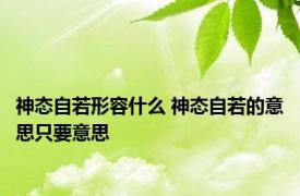 神态自若形容什么 神态自若的意思只要意思