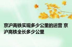 京沪高铁实现多少公里的运营 京沪高铁全长多少公里