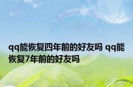 qq能恢复四年前的好友吗 qq能恢复7年前的好友吗