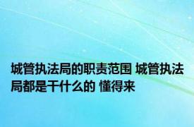 城管执法局的职责范围 城管执法局都是干什么的 懂得来