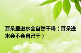 耳朵里进水会自然干吗（耳朵进水会不会自己干）