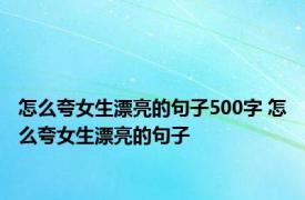 怎么夸女生漂亮的句子500字 怎么夸女生漂亮的句子