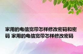 家用的电信宽带怎样修改密码和密码 家用的电信宽带怎样修改密码