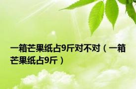 一箱芒果纸占9斤对不对（一箱芒果纸占9斤）