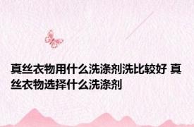 真丝衣物用什么洗涤剂洗比较好 真丝衣物选择什么洗涤剂