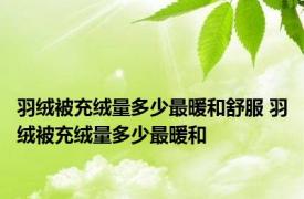 羽绒被充绒量多少最暖和舒服 羽绒被充绒量多少最暖和