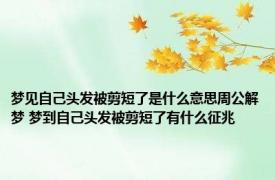 梦见自己头发被剪短了是什么意思周公解梦 梦到自己头发被剪短了有什么征兆